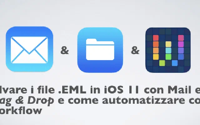 Salvare i file .EML in iOS 11 con Mail ed Drag & Drop e come automatizzare con Workflow