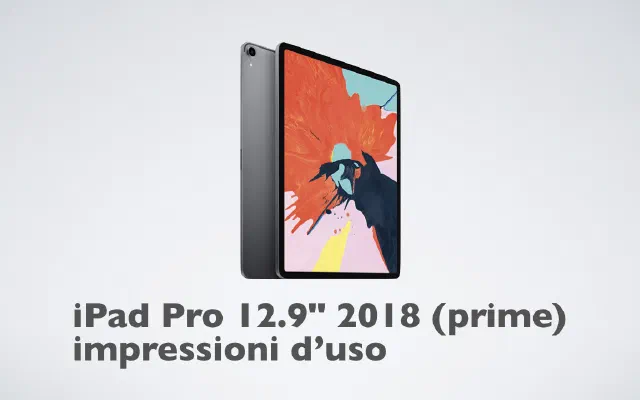 iPad Pro 12.9" 2018 (prime) impressioni d’uso