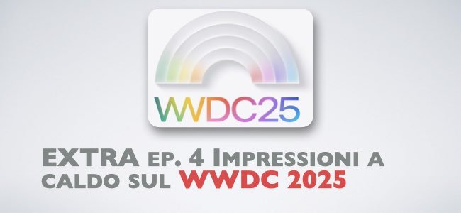 Extra 04. Impressioni a caldo WWDC 25